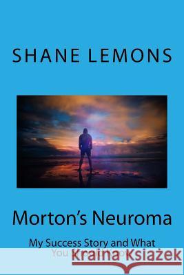 Morton's Neuroma: My Success Story and What You Should Know Shane Michael Lemons 9781724745972