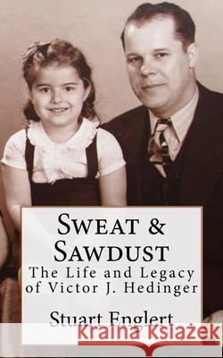 Sweat & Sawdust: The Life and Legacy of Victor J. Hedinger Stuart Englert 9781724773647 Createspace Independent Publishing Platform