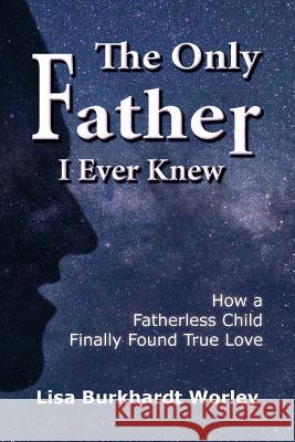 The Only Father I Ever Knew: How a Fatherless Child Finally Found True Love Lisa Burkhardt Worley 9781724779274
