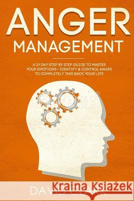 Anger Management: A 21-Day Step-By-Step Guide to Master Your Emotions, Identify & Control Anger to Completely Take Back Your Life David Clark 9781724803344