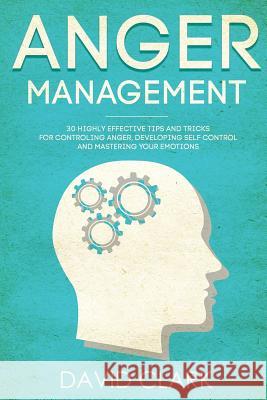 Anger Management: 30 Highly Effective Tips and Tricks for Controlling Anger, Developing Self-Control, and Mastering Your Emotions David Clark 9781724803962