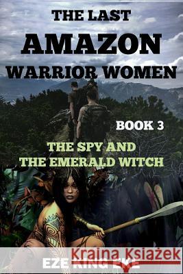 The Last Amazon Warrior Women: Book 3: The Spy and The Emerald Witch Eke, Eze King 9781724816313 Createspace Independent Publishing Platform