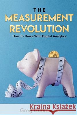 The Measurement Revolution: How To Thrive With Digital Analytics Gutkowski, Greg 9781724820525 Createspace Independent Publishing Platform