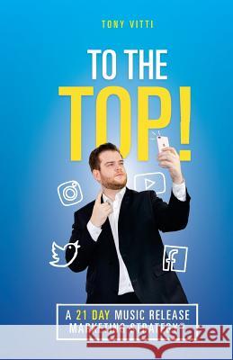 To the top!: A 21 Day Music Release Marketing Strategy Vitti, Tony 9781724821270