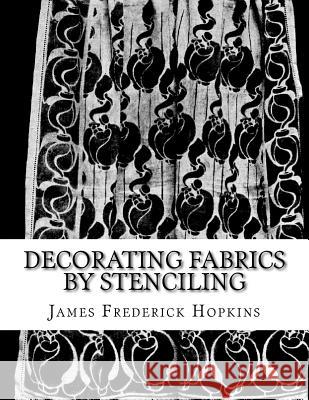 Decorating Fabrics by Stenciling: Five Simple Lessons in Fabric Stenciling James Frederick Hopkins Roger Chambers 9781724822093 Createspace Independent Publishing Platform