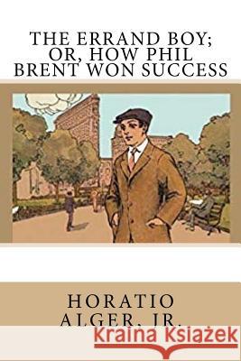 The Errand Boy; Or, How Phil Brent Won Success Horatio, Jr. Alger 9781724826374 Createspace Independent Publishing Platform