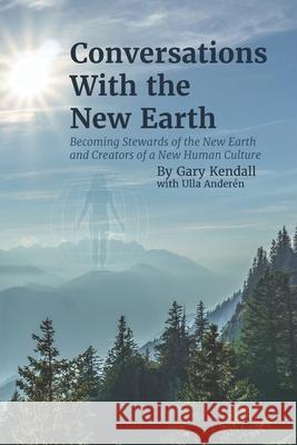 Conversations with the New Earth: Becoming Stewards of the New Earth and Creators of a New Human Culture Kendall, Gary Stephen 9781724856920 Createspace Independent Publishing Platform