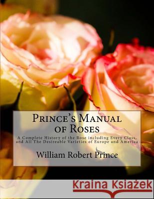 Prince's Manual of Roses: A Complete History of the Rose including Every Class, and All The Desireable Varieties of Europe and America Chambers, Roger 9781724868497