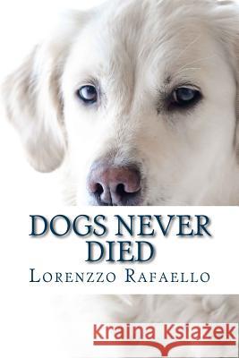 Dogs Never Died: The Truth about Death, the Spiritual Life and the Return of the Dogs Lorenzzo Rafaello 9781724871817 Createspace Independent Publishing Platform