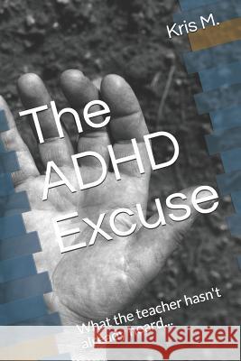 The ADHD Excuse: What the Teacher Hasn't Already Heard... Kris M 9781724880208 Createspace Independent Publishing Platform