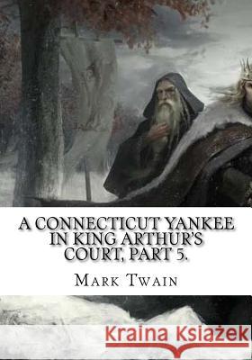 A Connecticut Yankee in King Arthur's Court, Part 5. Mark Twain 9781724921055 Createspace Independent Publishing Platform