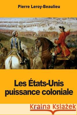 Les États-Unis puissance coloniale Leroy-Beaulieu, Pierre 9781724921413 Createspace Independent Publishing Platform