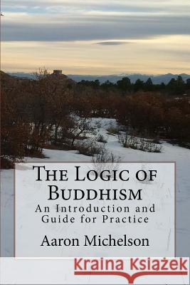 The Logic of Buddhism: An Introduction and Guide for Practice Aaron Michelson 9781724922908 Createspace Independent Publishing Platform