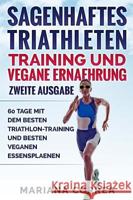 SAGENHAFTES TRIATHLETEN TRAINING UND VEGANE ERNAEHRUNG ZWEiTE AUSGABE: 60 TAGE MiT DEM BESTEN TRIATHLON-TRAINING UND BESTEN VEGANEN ESSENSPLAENEN Correa, Mariana 9781724923592
