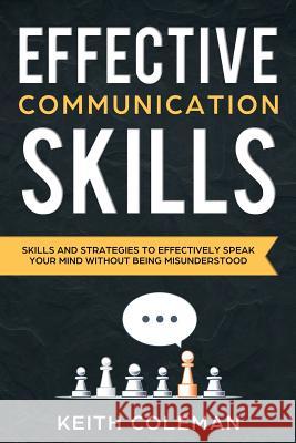 Effective Communication: Skills and Strategies to Effectively Speak Your Mind Without Being Misunderstood Keith Coleman 9781724949776 Createspace Independent Publishing Platform