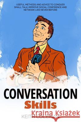 Conversation Skills: Useful Methods and Advice to Conquer Small Talk, Improve Social Confidence and Network Like Never Before Keith Coleman 9781724954923 Createspace Independent Publishing Platform