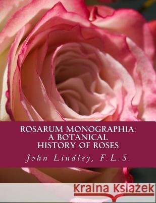 Rosarum Monographia: A Botanical History of Roses F. L. S. John Lindley Roger Chambers 9781724965264 Createspace Independent Publishing Platform