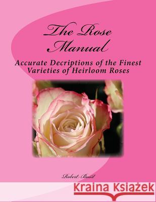 The Rose Manual: Accurate Decriptions of the Finest Varieties of Heirloom Roses Robert Buist Roger Chambers 9781724972699 Createspace Independent Publishing Platform