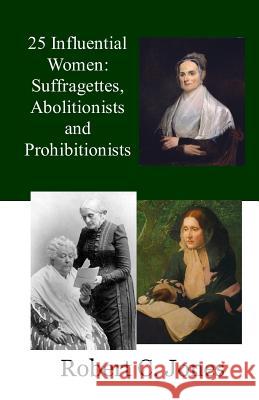 25 Influential Women: Suffragettes, Abolitionists and Prohibitionists Robert C. Jones 9781724977540 Createspace Independent Publishing Platform