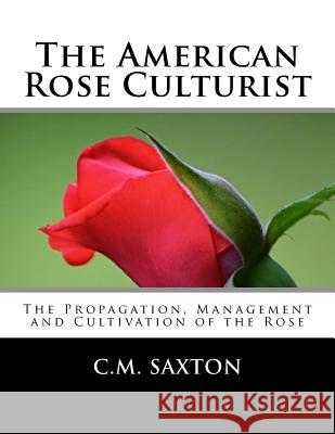 The American Rose Culturist: The Propagation, Management and Cultivation of the Rose C. M. Saxton Roger Chambers 9781724977861 Createspace Independent Publishing Platform