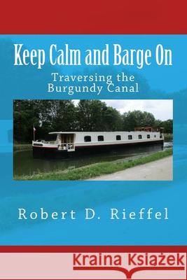 Keep Calm and Barge On: Traversing the Burgundy Canal Robert D. Rieffel 9781724977915 Createspace Independent Publishing Platform