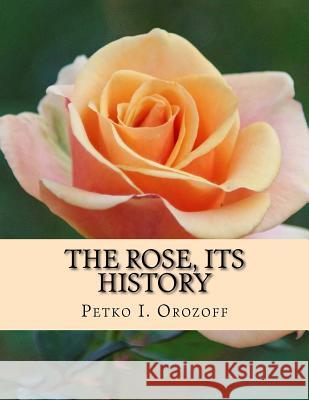 The Rose, Its History Petko I. Orozoff Roger Chambers 9781724978479 Createspace Independent Publishing Platform