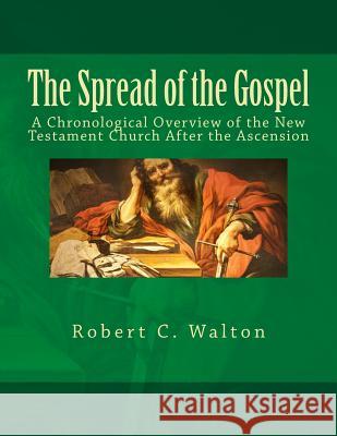 The Spread of the Gospel: A Chronological Overview of the New Testament Church After the Ascension Robert C. Walton 9781724980168