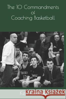 The 10 Commandments of Coaching Basketball Ken George 9781724983558