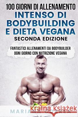 100 GIORNI DI ALLENAMENTO INTENSO DI BODYBUILDING e DIETA VEGANA SECONDA EDIZIONE: FANTASTICI ALLENAMENTI Da BODYBUILDER OGNI GIORNO CON NUTRIZIONE VE Correa, Mariana 9781724985590 Createspace Independent Publishing Platform