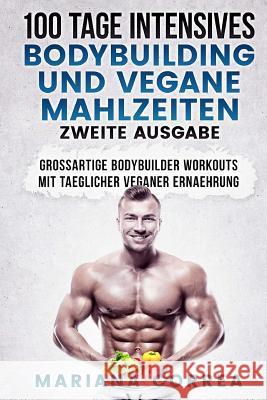 100 TAGE INTENSIVES BODYBUILDING Und VEGANE MAHLZEITEN ZWEITE AUSGABE: GROSSARTIGE BODYBUILDER WORKOUTS MiT TAEGLICHER VEGANER ERNAEHRUNG Correa, Mariana 9781724986207