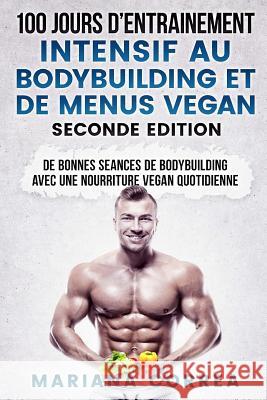 100 JOURS D ENTRAINEMENT INTENSIF AU BODYBUILDING Et DE MENUS VEGAN SECONDE EDITION: DE BONNES SEANCES De BODYBUILDING AVEC UNE NOURRITURE VEGAN QUOTI Correa, Mariana 9781724986474