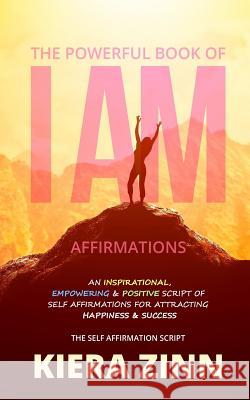 The Powerful Book of I Am Affirmations: An Inspirational, Empowering & Positive Script of Self Affirmations for Attracting Happiness & Success Kiera Zinn 9781724986689 Createspace Independent Publishing Platform