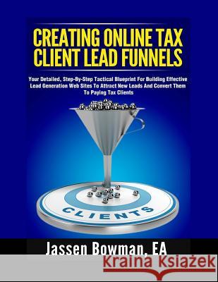 How to Create Online Tax Client Lead Funnels: Your Step-By-Step Blueprint For Building Lead Generation Websites to Attract Paying Tax Clients Bowman Ea, Jassen 9781724992802 Createspace Independent Publishing Platform