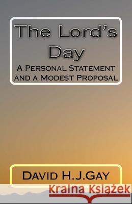The Lord's Day: A Personal Statement and a Modest Proposal David H. J. Gay 9781725003910 Createspace Independent Publishing Platform