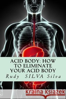 Acid Body: How to Eliminate Your Acid Body: ?if You?re Sick, Get Rid of Your Body's Acids First? Rudy Silva Silva 9781725004337