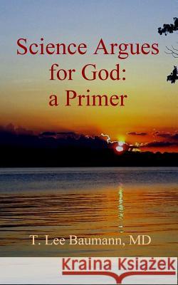 Science Argues for God: a Primer Baumann, T. Lee 9781725017535 Createspace Independent Publishing Platform