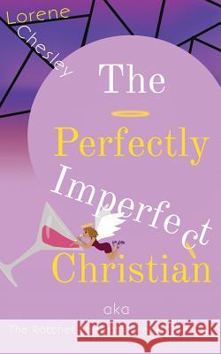 The Perfectly Imperfect Christian: Aka the Ratchet Files of Lorene Chesley Lorene Chesley 9781725017566 Createspace Independent Publishing Platform
