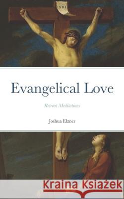 Evangelical Love: Retreat Meditations: On the Mystery of Poverty, Obedience, and Chastity Joshua Elzner 9781725022614 Createspace Independent Publishing Platform