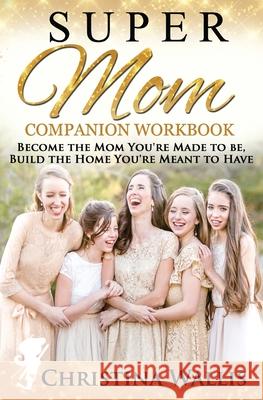 SuperMom Companion Workbook: Become the mom you're made to be, build the home you're meant to have Christina Wallis 9781725041912 Createspace Independent Publishing Platform