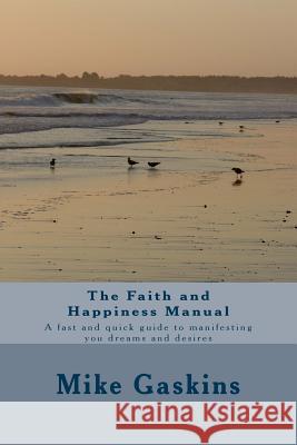 The Faith and Happiness Manual: A Fast and Quick Guide to Manifesting You Dreams and Desires Mike Gaskins 9781725047037 Createspace Independent Publishing Platform