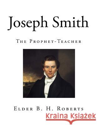 Joseph Smith: The Prophet-Teacher Elder B. H. Roberts 9781725056329 Createspace Independent Publishing Platform