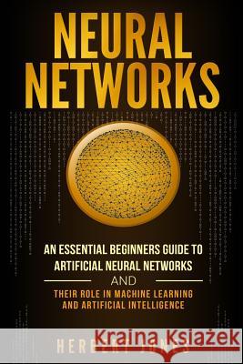 Neural Networks: An Essential Beginners Guide to Artificial Neural Networks and their Role in Machine Learning and Artificial Intellige Jones, Herbert 9781725058514 Createspace Independent Publishing Platform