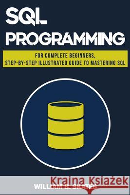 SQL: Programming for Beginners & Intermediates, Step-By-Step Illustrated Guide to Mastering SQL William B. Skates 9781725085183 Createspace Independent Publishing Platform