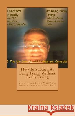 How To Succeed In Comedy Without Really Trying: Making People Laugh When Your Miserable & Your Comedy Sucks Lenartson, Ashley a. 9781725085831 Createspace Independent Publishing Platform
