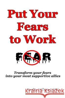 Put Your Fears to Work: Transform Your Fears into Your Most Supportive Allies Wilson, Kathy 9781725085930 Createspace Independent Publishing Platform