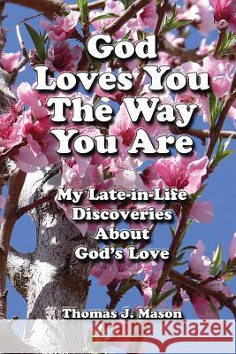 God Loves You the Way You Are: My Late-In-Life Discoveries about God's Love Thomas J. Mason 9781725098183 Createspace Independent Publishing Platform
