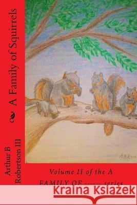 A Family of Squirrels: Volume II of the A FAMILY OF------ series. Robertson III, Arthur B. 9781725106475 Createspace Independent Publishing Platform