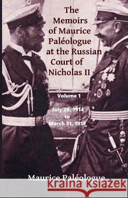 The Memoirs of Maurice Paleologue at the Russian Court of Nicholas II: Volume 1: July 20, 1914 to March 31, 1915 Maurice Paleologue 9781725115354 Createspace Independent Publishing Platform