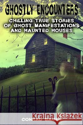 Ghostly Encounters: Chilling True Stories of Ghost Manifestations and Haunted Houses Conrad Bauer 9781725126459 Createspace Independent Publishing Platform
