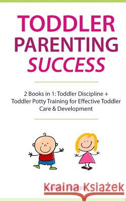 Toddler Parenting Success: 2 Books in 1: Toddler Discipline + Toddler Potty Training for Effective Toddler Care & Development (Includes Quick Sta Marie C. Foster 9781725132702 Createspace Independent Publishing Platform
